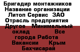 Бригадир монтажников › Название организации ­ Литоп-Сервис, ЗАО › Отрасль предприятия ­ Другое › Минимальный оклад ­ 23 000 - Все города Работа » Вакансии   . Крым,Бахчисарай